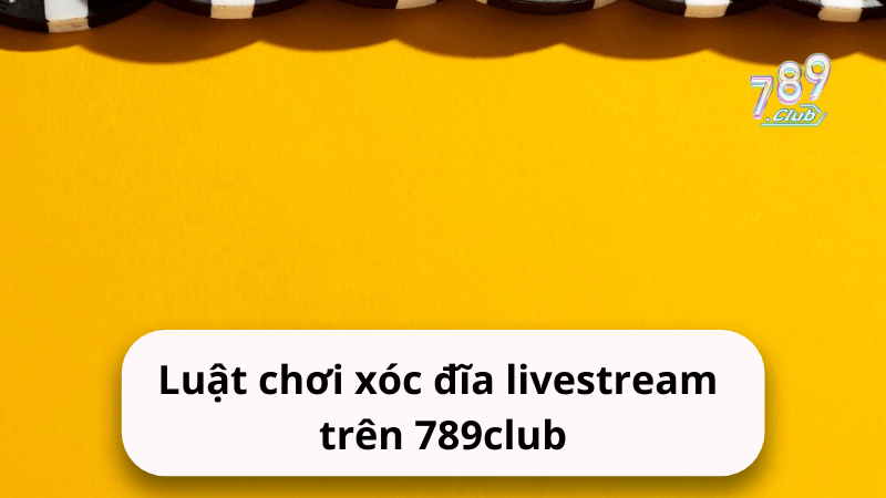 Luật chơi xóc đĩa live stream trên 789club